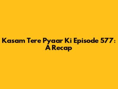 Kasam Tere Pyaar Ki Episode 577: A Recap