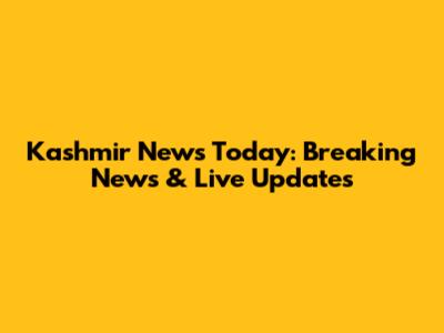 Kashmir News Today: Breaking News & Live Updates
