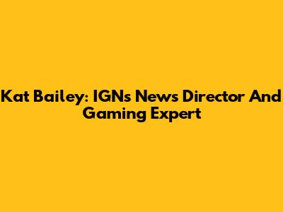 Kat Bailey: IGN's News Director And Gaming Expert