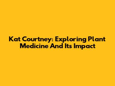 Kat Courtney: Exploring Plant Medicine And Its Impact