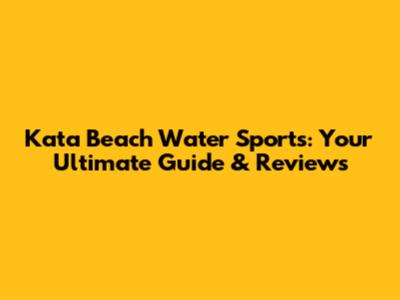 Kata Beach Water Sports: Your Ultimate Guide & Reviews