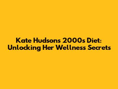 Kate Hudson's 2000s Diet: Unlocking Her Wellness Secrets