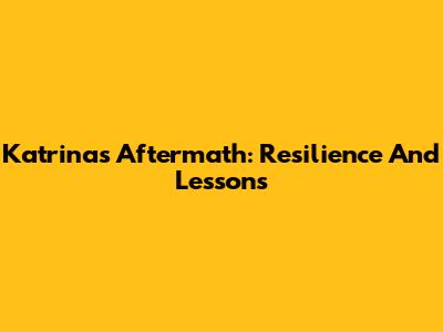 Katrina's Aftermath: Resilience And Lessons