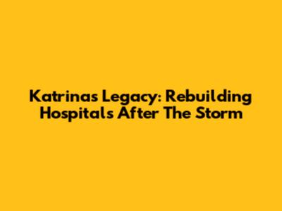 Katrina's Legacy: Rebuilding Hospitals After The Storm