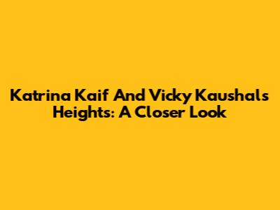 Katrina Kaif And Vicky Kaushal's Heights: A Closer Look