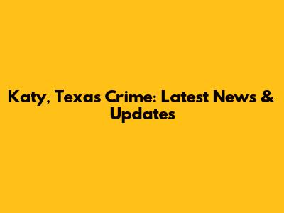 Katy, Texas Crime: Latest News & Updates