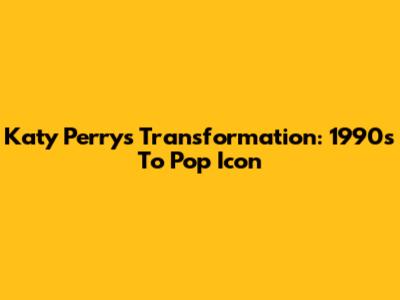 Katy Perry's Transformation: 1990s To Pop Icon
