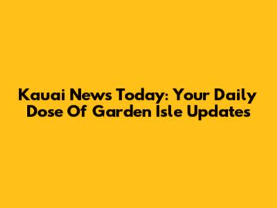 Kauai News Today: Your Daily Dose Of Garden Isle Updates
