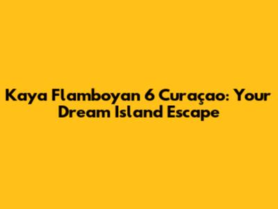 Kaya Flamboyan 6 Curaçao: Your Dream Island Escape