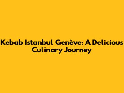 Kebab Istanbul Genève: A Delicious Culinary Journey