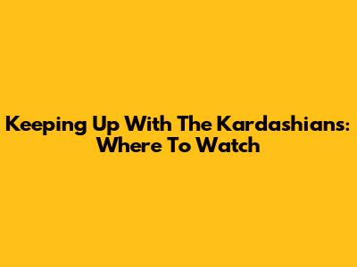 Keeping Up With The Kardashians: Where To Watch