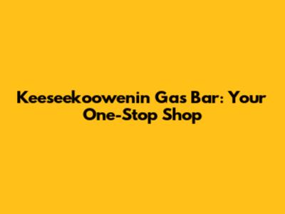 Keeseekoowenin Gas Bar: Your One-Stop Shop