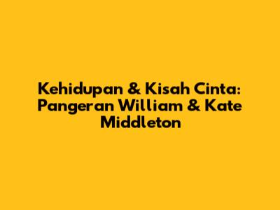 Kehidupan & Kisah Cinta: Pangeran William & Kate Middleton