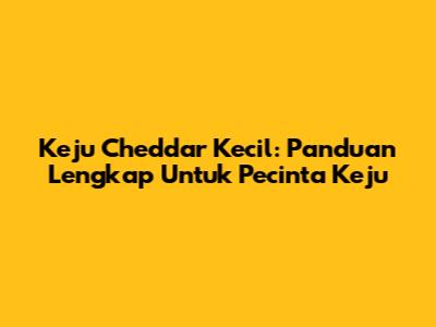 Keju Cheddar Kecil: Panduan Lengkap Untuk Pecinta Keju