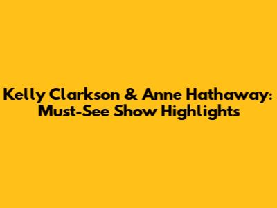 Kelly Clarkson & Anne Hathaway: Must-See Show Highlights