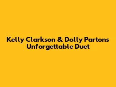 Kelly Clarkson & Dolly Parton's Unforgettable Duet