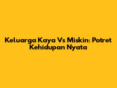 Keluarga Kaya Vs Miskin: Potret Kehidupan Nyata