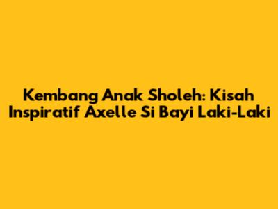 Kembang Anak Sholeh: Kisah Inspiratif Axelle Si Bayi Laki-Laki