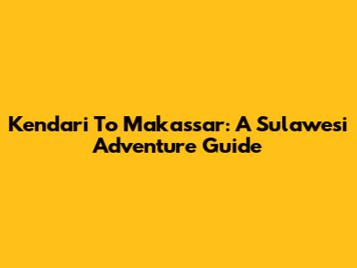 Kendari To Makassar: A Sulawesi Adventure Guide