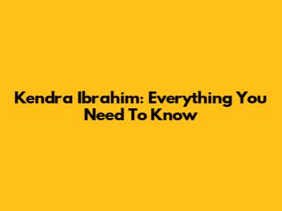 Kendra Ibrahim: Everything You Need To Know