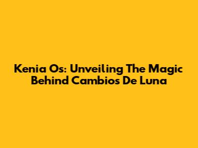 Kenia Os: Unveiling The Magic Behind 'Cambios De Luna'