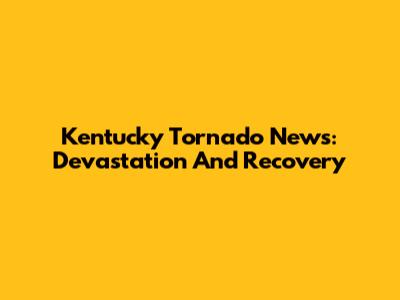 Kentucky Tornado News: Devastation And Recovery