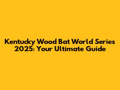 Kentucky Wood Bat World Series 2025: Your Ultimate Guide