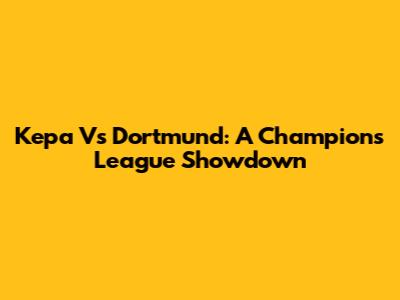 Kepa Vs Dortmund: A Champions League Showdown