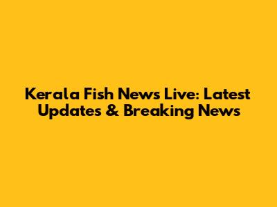 Kerala Fish News Live: Latest Updates & Breaking News