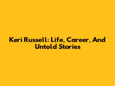 Keri Russell: Life, Career, And Untold Stories