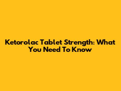 Ketorolac Tablet Strength: What You Need To Know