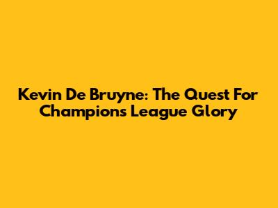 Kevin De Bruyne: The Quest For Champions League Glory