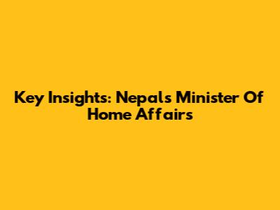 Key Insights: Nepal's Minister Of Home Affairs
