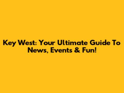 Key West: Your Ultimate Guide To News, Events & Fun!