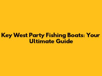 Key West Party Fishing Boats: Your Ultimate Guide