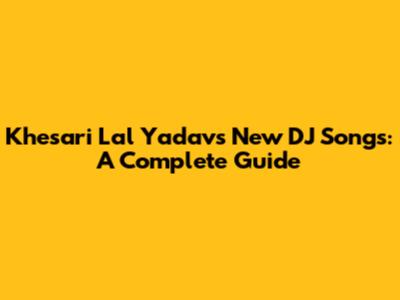 Khesari Lal Yadav's New DJ Songs: A Complete Guide