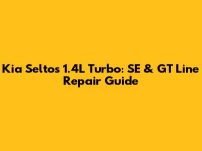 Kia Seltos 1.4L Turbo: SE & GT Line Repair Guide