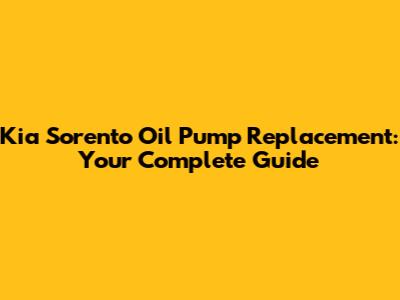 Kia Sorento Oil Pump Replacement: Your Complete Guide