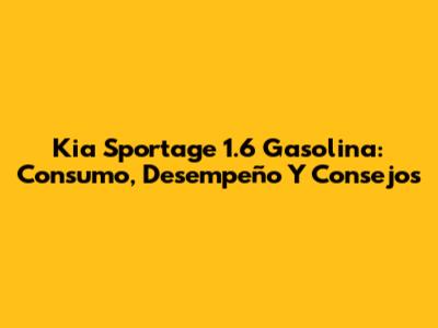 Kia Sportage 1.6 Gasolina: Consumo, Desempeño Y Consejos