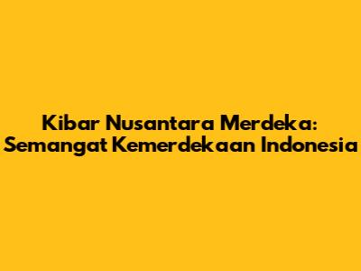 Kibar Nusantara Merdeka: Semangat Kemerdekaan Indonesia