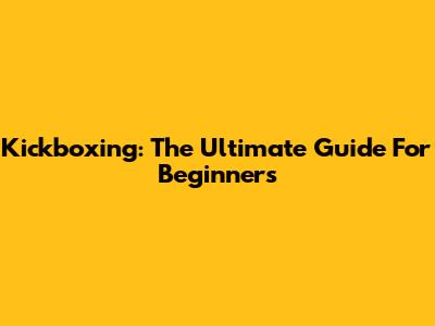 Kickboxing: The Ultimate Guide For Beginners