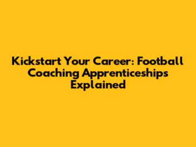 Kickstart Your Career: Football Coaching Apprenticeships Explained