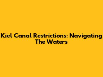 Kiel Canal Restrictions: Navigating The Waters