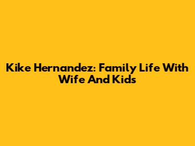Kike Hernandez: Family Life With Wife And Kids