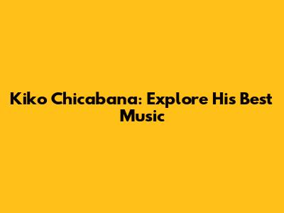 Kiko Chicabana: Explore His Best Music
