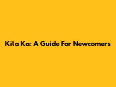 Kila Ka: A Guide For Newcomers