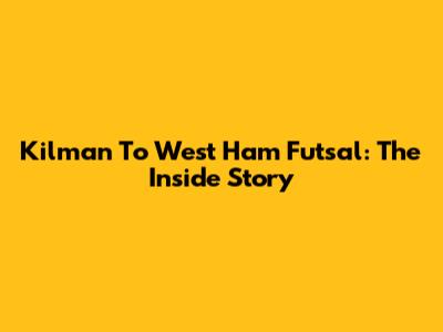 Kilman To West Ham Futsal: The Inside Story