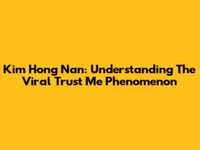 Kim Hong Nan: Understanding The Viral 'Trust Me' Phenomenon