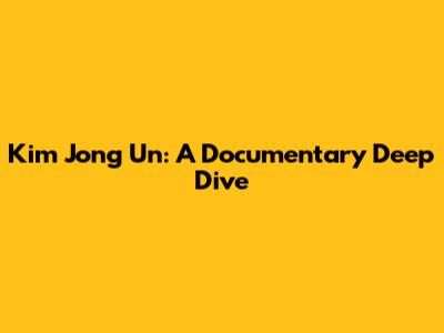 Kim Jong Un: A Documentary Deep Dive