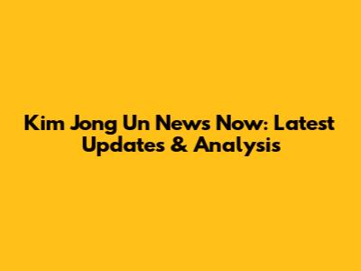 Kim Jong Un News Now: Latest Updates & Analysis
